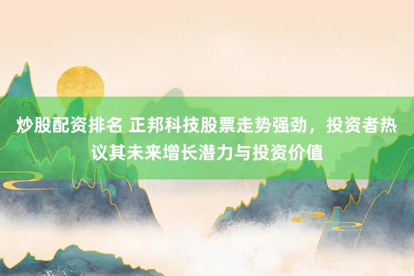 炒股配资排名 正邦科技股票走势强劲，投资者热议其未来增长潜力与投资价值