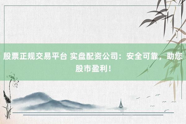 股票正规交易平台 实盘配资公司：安全可靠，助您股市盈利！