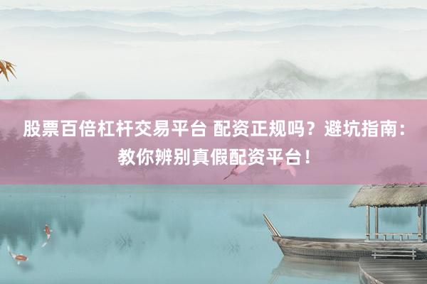 股票百倍杠杆交易平台 配资正规吗？避坑指南：教你辨别真假配资平台！