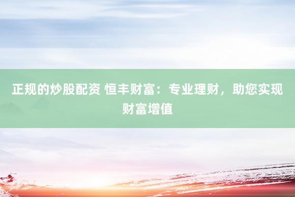 正规的炒股配资 恒丰财富：专业理财，助您实现财富增值