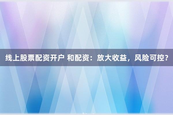 线上股票配资开户 和配资：放大收益，风险可控？