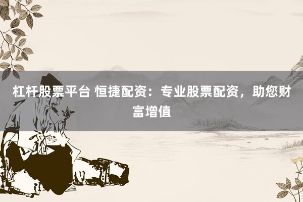 杠杆股票平台 恒捷配资：专业股票配资，助您财富增值
