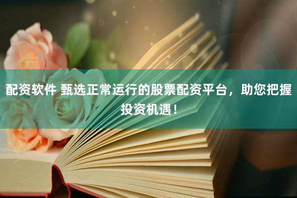 配资软件 甄选正常运行的股票配资平台，助您把握投资机遇！