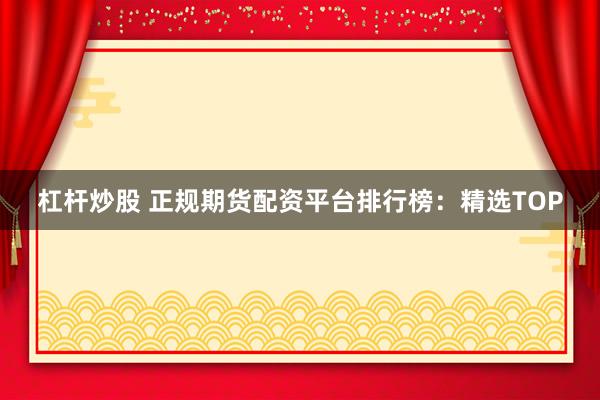 杠杆炒股 正规期货配资平台排行榜：精选TOP