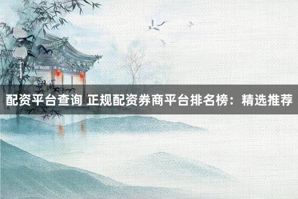 配资平台查询 正规配资券商平台排名榜：精选推荐