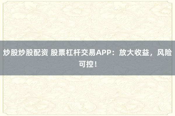炒股炒股配资 股票杠杆交易APP：放大收益，风险可控！