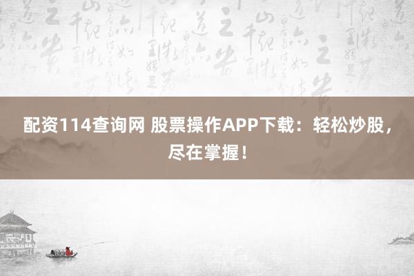 配资114查询网 股票操作APP下载：轻松炒股，尽在掌握！