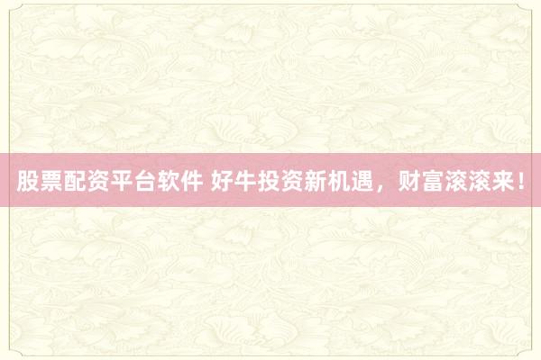 股票配资平台软件 好牛投资新机遇，财富滚滚来！
