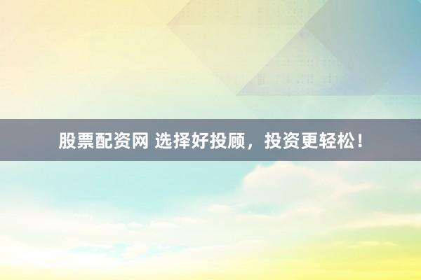 股票配资网 选择好投顾，投资更轻松！