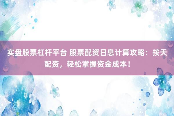 实盘股票杠杆平台 股票配资日息计算攻略：按天配资，轻松掌握资金成本！