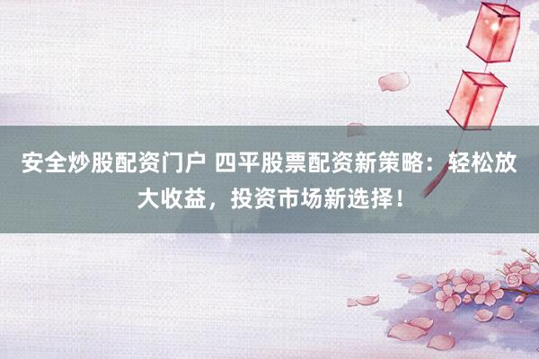 安全炒股配资门户 四平股票配资新策略：轻松放大收益，投资市场新选择！