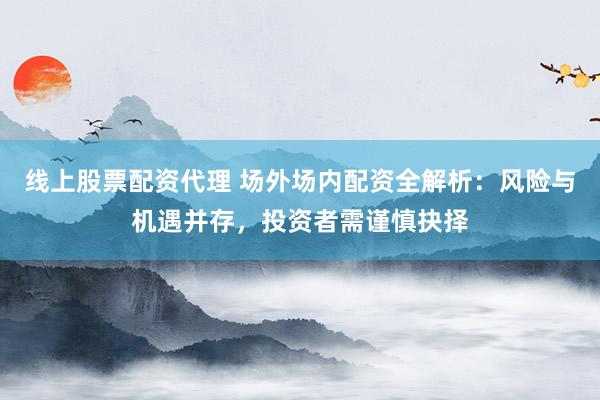线上股票配资代理 场外场内配资全解析：风险与机遇并存，投资者需谨慎抉择