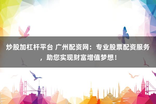 炒股加杠杆平台 广州配资网：专业股票配资服务，助您实现财富增值梦想！