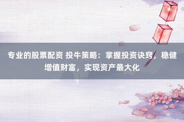 专业的股票配资 投牛策略：掌握投资诀窍，稳健增值财富，实现资产最大化