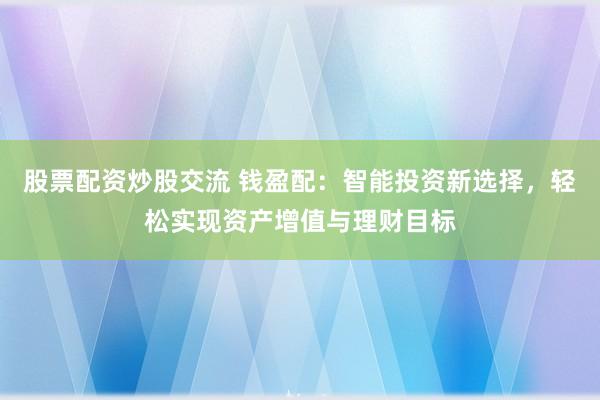 股票配资炒股交流 钱盈配：智能投资新选择，轻松实现资产增值与理财目标