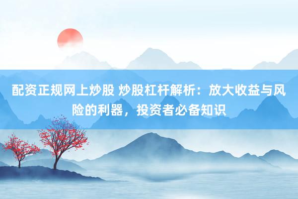 配资正规网上炒股 炒股杠杆解析：放大收益与风险的利器，投资者必备知识