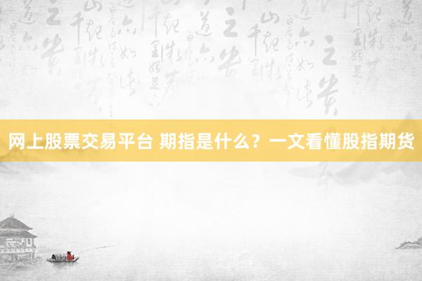 网上股票交易平台 期指是什么？一文看懂股指期货