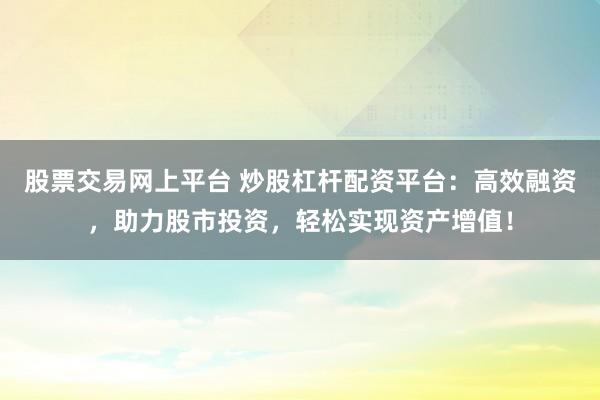 股票交易网上平台 炒股杠杆配资平台：高效融资，助力股市投资，轻松实现资产增值！