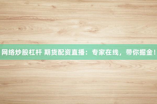 网络炒股杠杆 期货配资直播：专家在线，带你掘金！
