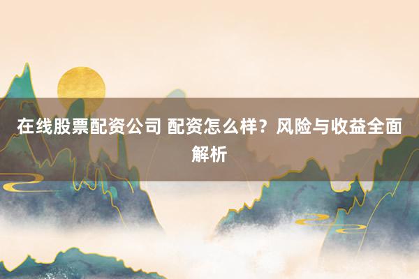 在线股票配资公司 配资怎么样？风险与收益全面解析