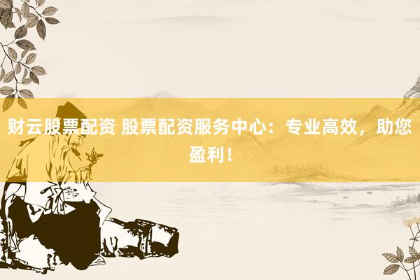 财云股票配资 股票配资服务中心：专业高效，助您盈利！