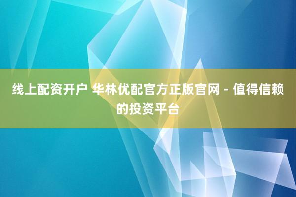 线上配资开户 华林优配官方正版官网 - 值得信赖的投资平台