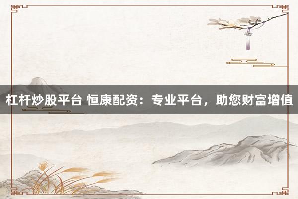 杠杆炒股平台 恒康配资：专业平台，助您财富增值