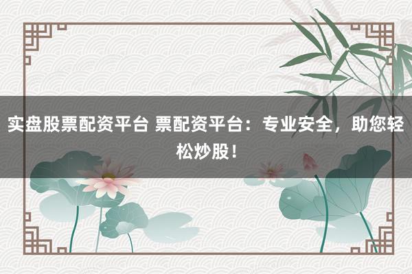实盘股票配资平台 票配资平台：专业安全，助您轻松炒股！