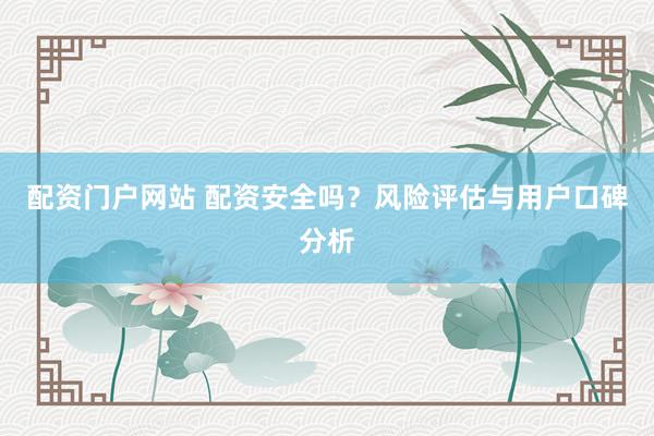 配资门户网站 配资安全吗？风险评估与用户口碑分析