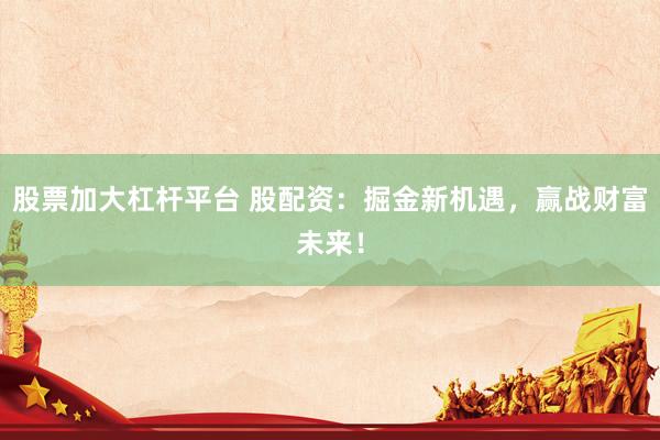 股票加大杠杆平台 股配资：掘金新机遇，赢战财富未来！