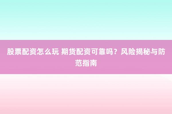 股票配资怎么玩 期货配资可靠吗？风险揭秘与防范指南