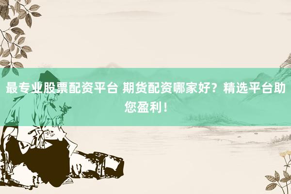 最专业股票配资平台 期货配资哪家好？精选平台助您盈利！