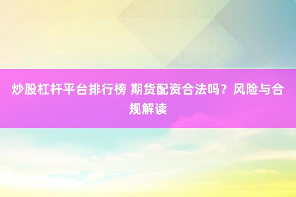 炒股杠杆平台排行榜 期货配资合法吗？风险与合规解读