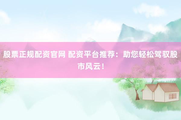 股票正规配资官网 配资平台推荐：助您轻松驾驭股市风云！