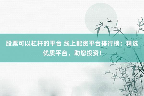 股票可以杠杆的平台 线上配资平台排行榜：精选优质平台，助您投资！