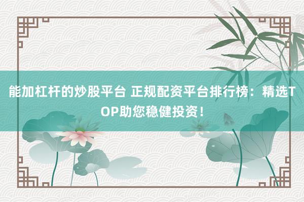 能加杠杆的炒股平台 正规配资平台排行榜：精选TOP助您稳健投资！