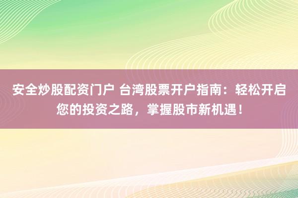 安全炒股配资门户 台湾股票开户指南：轻松开启您的投资之路，掌握股市新机遇！