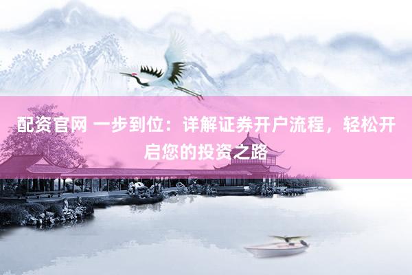 配资官网 一步到位：详解证券开户流程，轻松开启您的投资之路