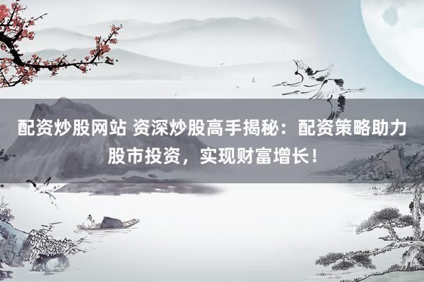 配资炒股网站 资深炒股高手揭秘：配资策略助力股市投资，实现财富增长！