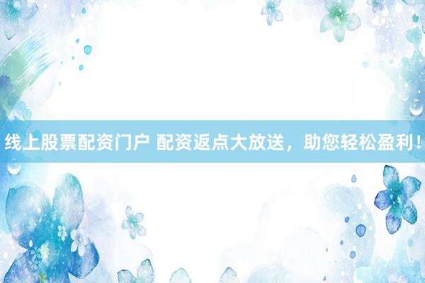 线上股票配资门户 配资返点大放送，助您轻松盈利！