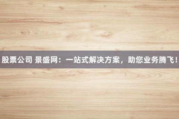 股票公司 景盛网：一站式解决方案，助您业务腾飞！