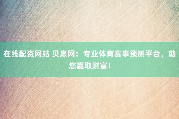 在线配资网站 贝赢网：专业体育赛事预测平台，助您赢取财富！