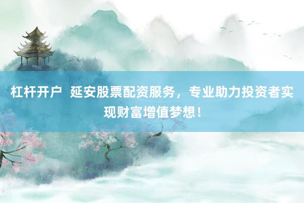 杠杆开户  延安股票配资服务，专业助力投资者实现财富增值梦想！