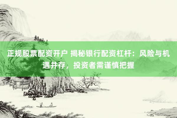 正规股票配资开户 揭秘银行配资杠杆：风险与机遇并存，投资者需谨慎把握