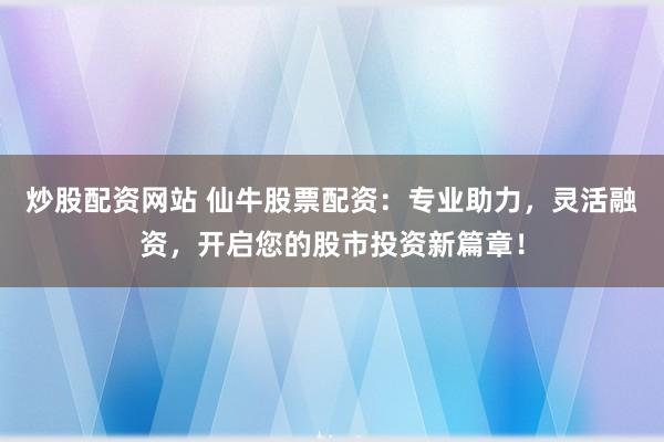 炒股配资网站 仙牛股票配资：专业助力，灵活融资，开启您的股市投资新篇章！