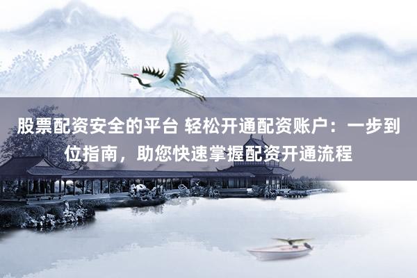 股票配资安全的平台 轻松开通配资账户：一步到位指南，助您快速掌握配资开通流程