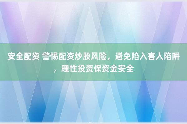 安全配资 警惕配资炒股风险，避免陷入害人陷阱，理性投资保资金安全
