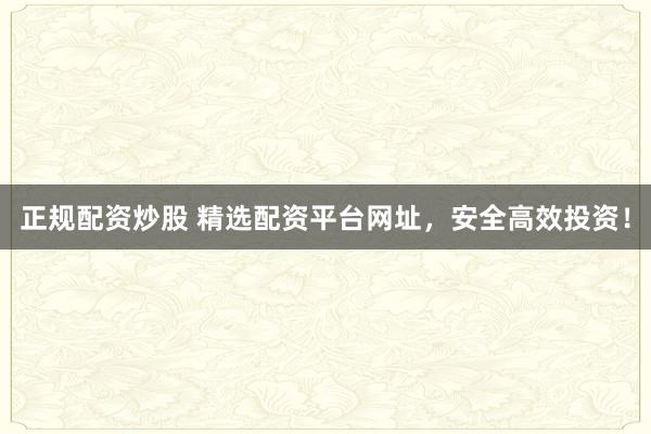 正规配资炒股 精选配资平台网址，安全高效投资！