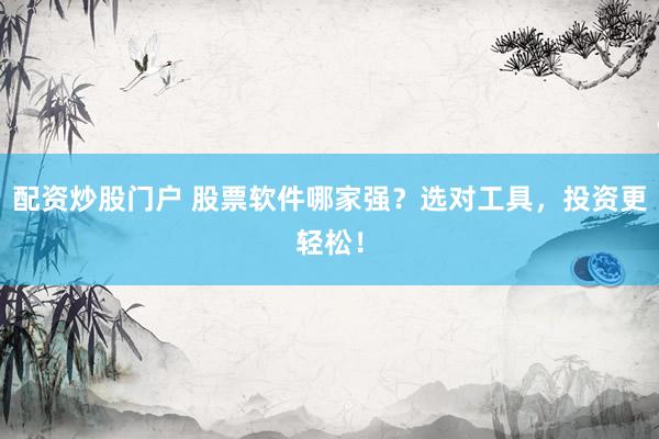 配资炒股门户 股票软件哪家强？选对工具，投资更轻松！