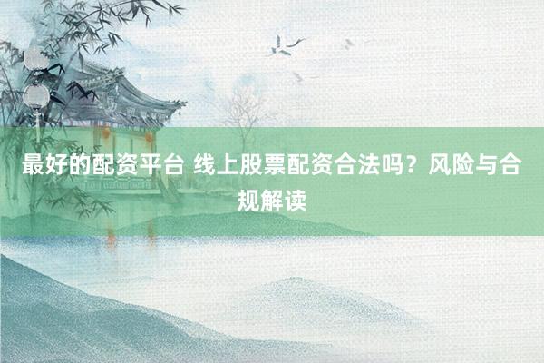 最好的配资平台 线上股票配资合法吗？风险与合规解读